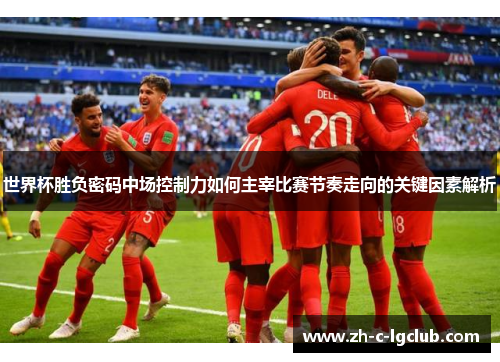 世界杯胜负密码中场控制力如何主宰比赛节奏走向的关键因素解析 世界杯胜负密码中场控制力如何主宰比赛节奏走向的关键因素解析