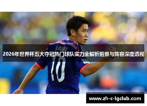 2026年世界杯五大夺冠热门球队实力全解析前景与阵容深度透视