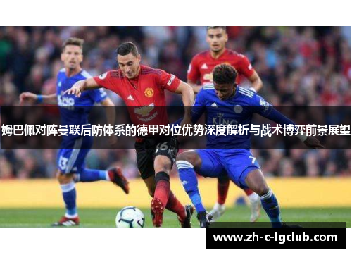 姆巴佩对阵曼联后防体系的德甲对位优势深度解析与战术博弈前景展望 姆巴佩对阵曼联后防体系的德甲对位优势深度解析与战术博弈前景展望