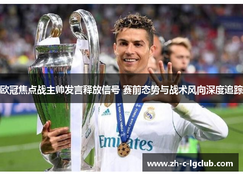 欧冠焦点战主帅发言释放信号 赛前态势与战术风向深度追踪 欧冠焦点战主帅发言释放信号 赛前态势与战术风向深度追踪