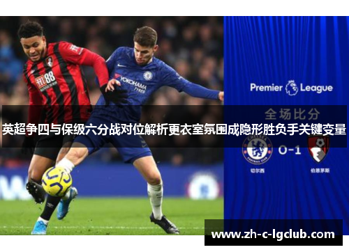 英超争四与保级六分战对位解析更衣室氛围成隐形胜负手关键变量 英超争四与保级六分战对位解析更衣室氛围成隐形胜负手关键变量