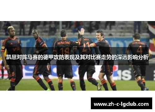 凯恩对阵马赛的德甲攻防表现及其对比赛走势的深远影响分析