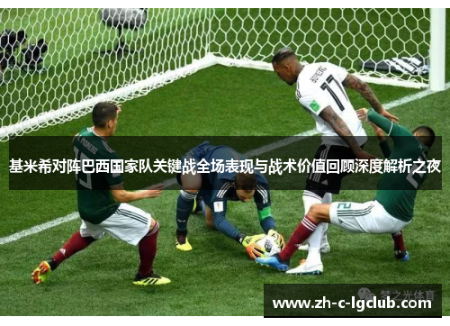 基米希对阵巴西国家队关键战全场表现与战术价值回顾深度解析之夜