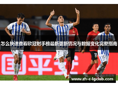 怎么快速查看欧冠射手榜最新更新情况与数据变化完整指南 怎么快速查看欧冠射手榜最新更新情况与数据变化完整指南