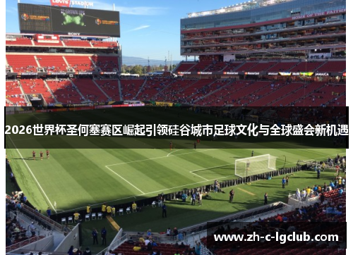 2026世界杯圣何塞赛区崛起引领硅谷城市足球文化与全球盛会新机遇