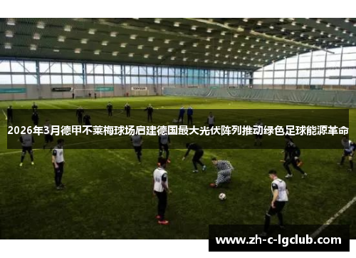 2026年3月德甲不莱梅球场启建德国最大光伏阵列推动绿色足球能源革命 2026年3月德甲不莱梅球场启建德国最大光伏阵列推动绿色足球能源革命