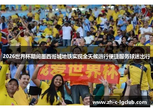 2026世界杯期间墨西哥城地铁实现全天候运行便捷服务球迷出行 2026世界杯期间墨西哥城地铁实现全天候运行便捷服务球迷出行