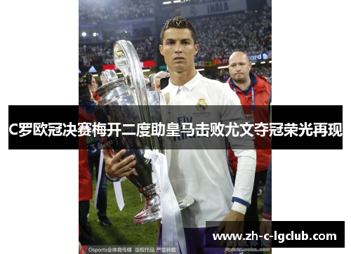 C罗欧冠决赛梅开二度助皇马击败尤文夺冠荣光再现 C罗欧冠决赛梅开二度助皇马击败尤文夺冠荣光再现