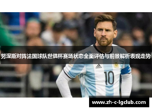 努涅斯对阵法国球队世俱杯赛场状态全面评估与前景解析表现走势 努涅斯对阵法国球队世俱杯赛场状态全面评估与前景解析表现走势