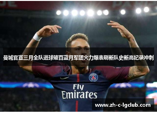 曼城官宣三月全队进球破百蓝月军团火力爆表刷新队史新高纪录冲刺 曼城官宣三月全队进球破百蓝月军团火力爆表刷新队史新高纪录冲刺
