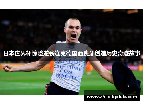 日本世界杯惊险逆袭连克德国西班牙创造历史奇迹故事 日本世界杯惊险逆袭连克德国西班牙创造历史奇迹故事