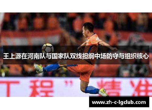 王上源在河南队与国家队双线担纲中场防守与组织核心 王上源在河南队与国家队双线担纲中场防守与组织核心