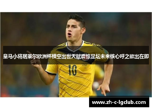 皇马小将居莱尔欧洲杯横空出世天赋震惊足坛未来核心呼之欲出在即