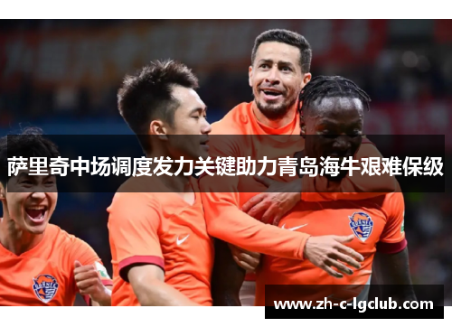萨里奇中场调度发力关键助力青岛海牛艰难保级