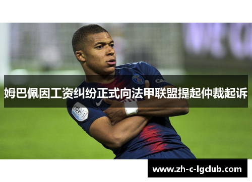 姆巴佩因工资纠纷正式向法甲联盟提起仲裁起诉