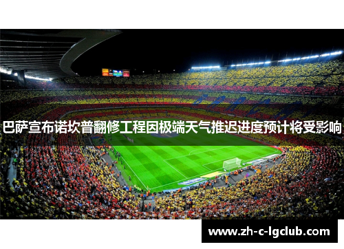 巴萨宣布诺坎普翻修工程因极端天气推迟进度预计将受影响