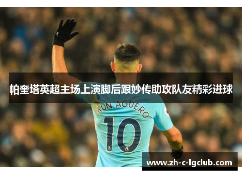 帕奎塔英超主场上演脚后跟妙传助攻队友精彩进球