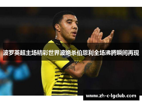 波罗英超主场精彩世界波绝杀伯恩利全场沸腾瞬间再现