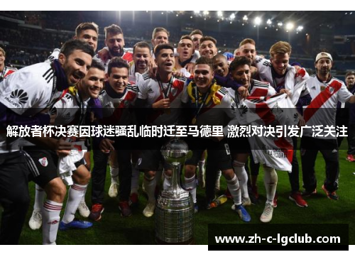 解放者杯决赛因球迷骚乱临时迁至马德里 激烈对决引发广泛关注 解放者杯决赛因球迷骚乱临时迁至马德里 激烈对决引发广泛关注