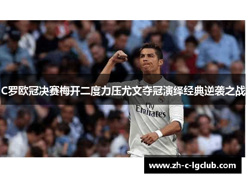 C罗欧冠决赛梅开二度力压尤文夺冠演绎经典逆袭之战 C罗欧冠决赛梅开二度力压尤文夺冠演绎经典逆袭之战