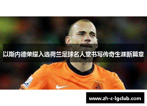 以斯内德荣耀入选荷兰足球名人堂书写传奇生涯新篇章 以斯内德荣耀入选荷兰足球名人堂书写传奇生涯新篇章
