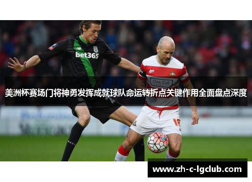 美洲杯赛场门将神勇发挥成就球队命运转折点关键作用全面盘点深度 美洲杯赛场门将神勇发挥成就球队命运转折点关键作用全面盘点深度