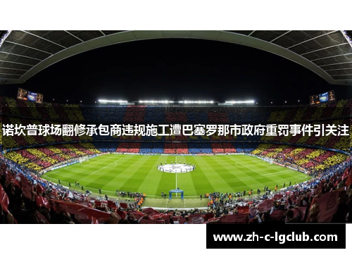诺坎普球场翻修承包商违规施工遭巴塞罗那市政府重罚事件引关注