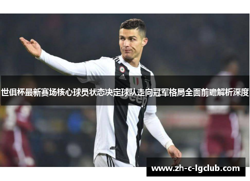 世俱杯最新赛场核心球员状态决定球队走向冠军格局全面前瞻解析深度