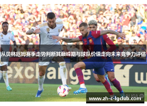 从贝林厄姆赛季走势判断其巅峰期与球队价值走向未来竞争力评估