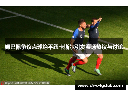 姆巴佩争议点球绝平纽卡斯尔引发赛场热议与讨论 姆巴佩争议点球绝平纽卡斯尔引发赛场热议与讨论