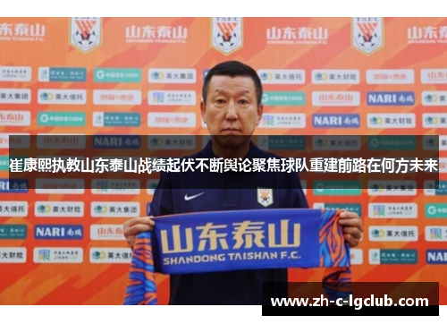 崔康熙执教山东泰山战绩起伏不断舆论聚焦球队重建前路在何方未来 崔康熙执教山东泰山战绩起伏不断舆论聚焦球队重建前路在何方未来