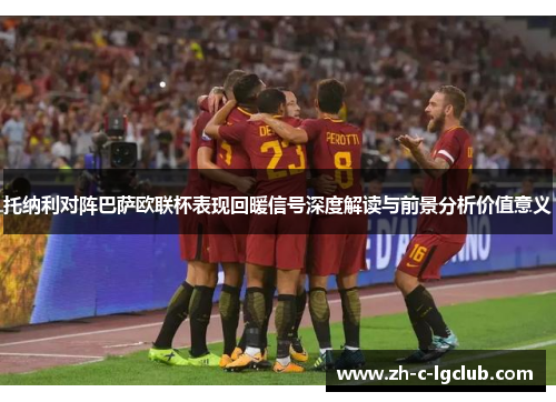 托纳利对阵巴萨欧联杯表现回暖信号深度解读与前景分析价值意义 托纳利对阵巴萨欧联杯表现回暖信号深度解读与前景分析价值意义
