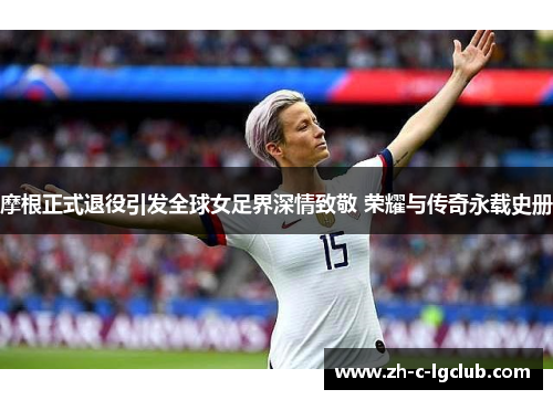 摩根正式退役引发全球女足界深情致敬 荣耀与传奇永载史册 摩根正式退役引发全球女足界深情致敬 荣耀与传奇永载史册