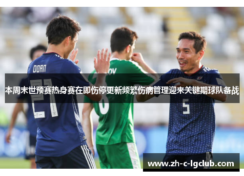 本周末世预赛热身赛在即伤停更新频繁伤病管理迎来关键期球队备战 本周末世预赛热身赛在即伤停更新频繁伤病管理迎来关键期球队备战