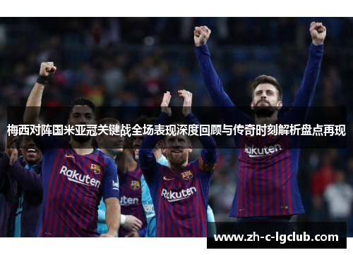 梅西对阵国米亚冠关键战全场表现深度回顾与传奇时刻解析盘点再现