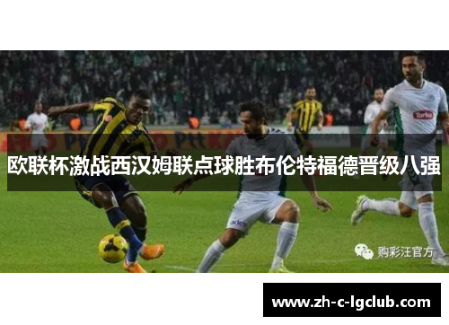 欧联杯激战西汉姆联点球胜布伦特福德晋级八强 欧联杯激战西汉姆联点球胜布伦特福德晋级八强