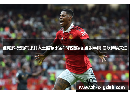 维克多·奥斯梅恩打入土超赛季第18球继续领跑射手榜 曼联持续关注 维克多·奥斯梅恩打入土超赛季第18球继续领跑射手榜 曼联持续关注