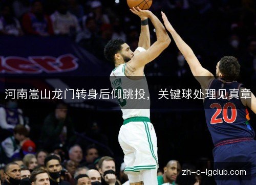 河南嵩山龙门转身后仰跳投，关键球处理见真章